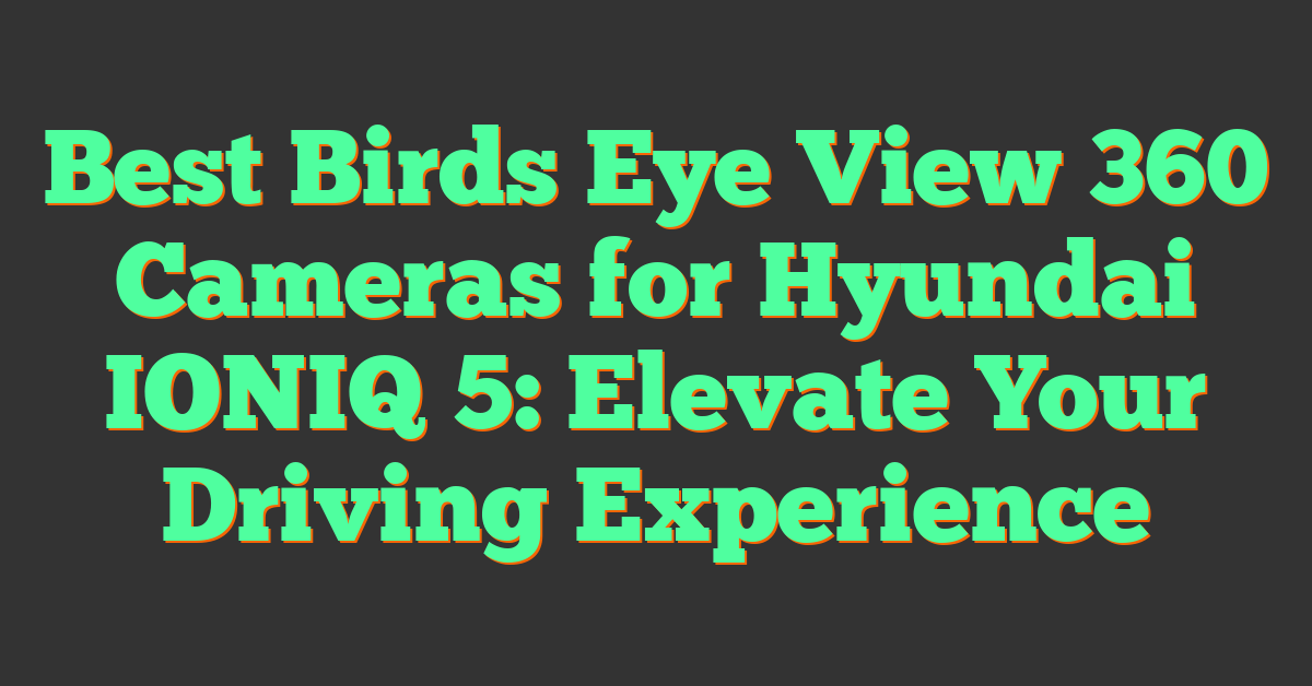 Best Birds Eye View 360 Cameras for Hyundai IONIQ 5: Elevate Your Driving Experience