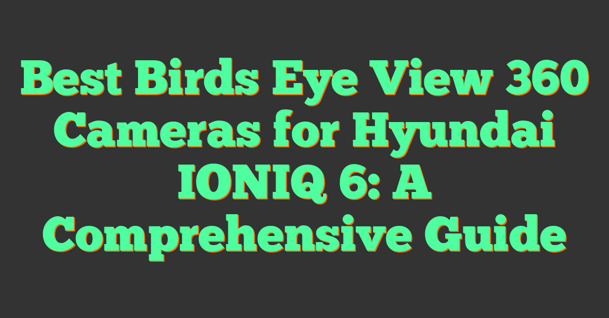 Best Birds Eye View 360 Cameras for Hyundai IONIQ 6: A Comprehensive Guide