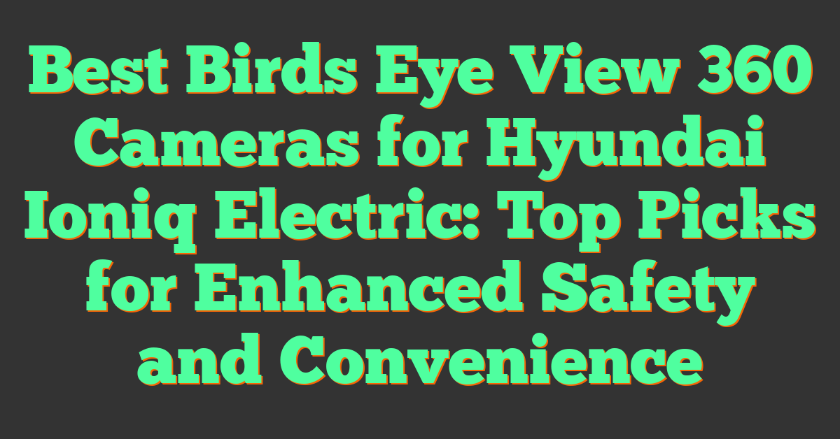 Best Birds Eye View 360 Cameras for Hyundai Ioniq Electric: Top Picks for Enhanced Safety and Convenience