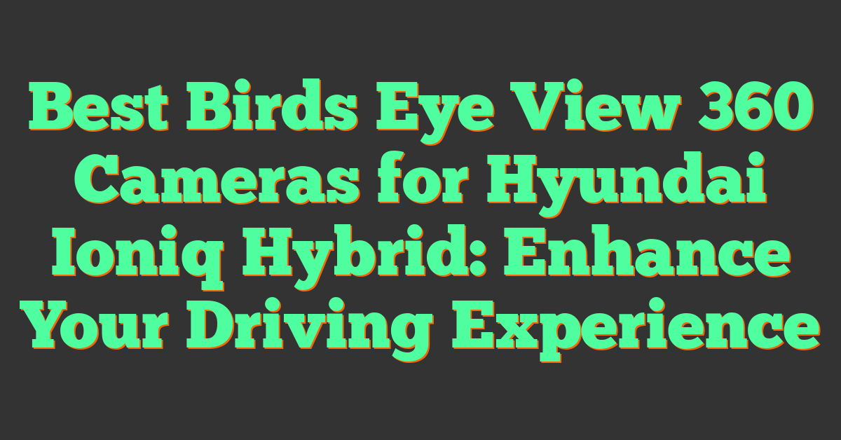 Best Birds Eye View 360 Cameras for Hyundai Ioniq Hybrid: Enhance Your Driving Experience