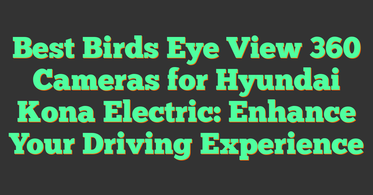 Best Birds Eye View 360 Cameras for Hyundai Kona Electric: Enhance Your Driving Experience