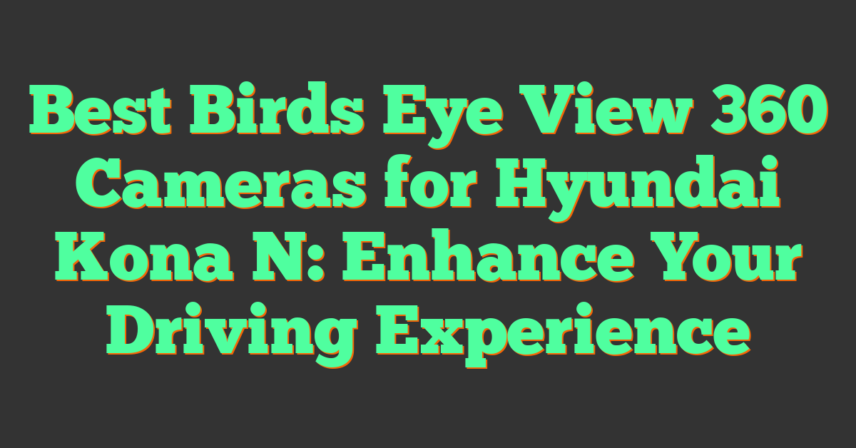 Best Birds Eye View 360 Cameras for Hyundai Kona N: Enhance Your Driving Experience