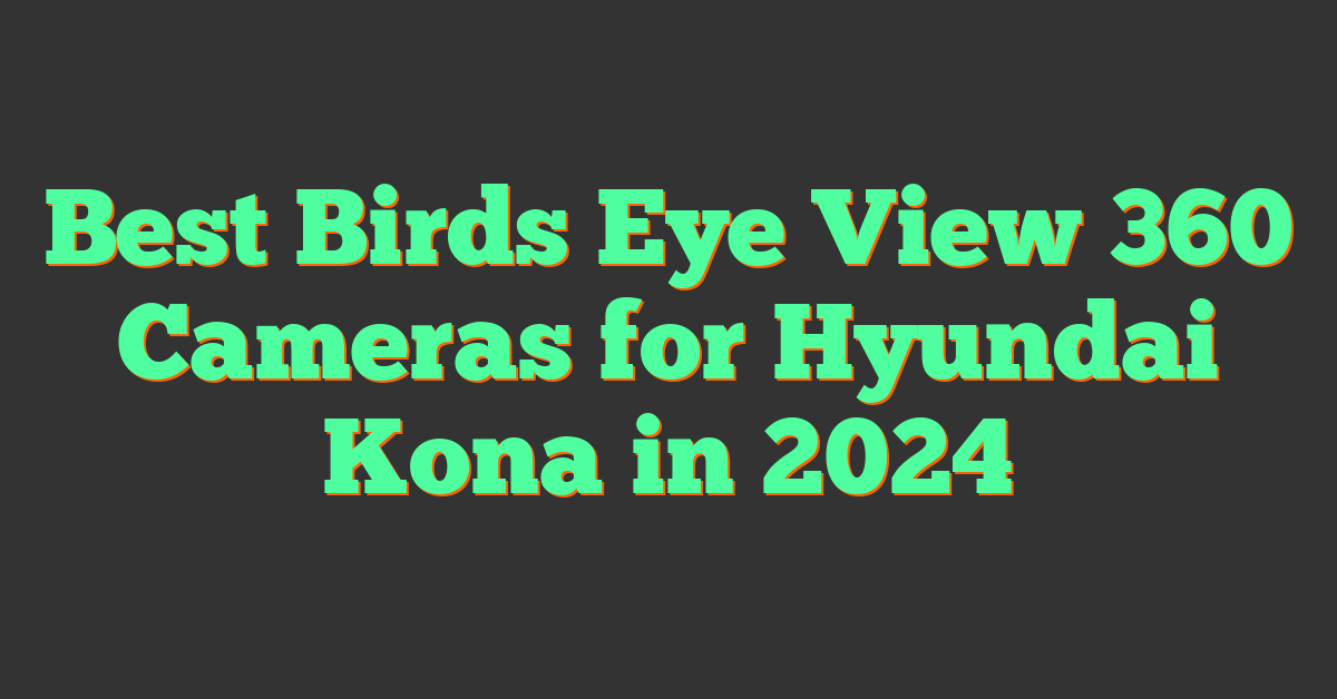 Best Birds Eye View 360 Cameras for Hyundai Kona in 2024