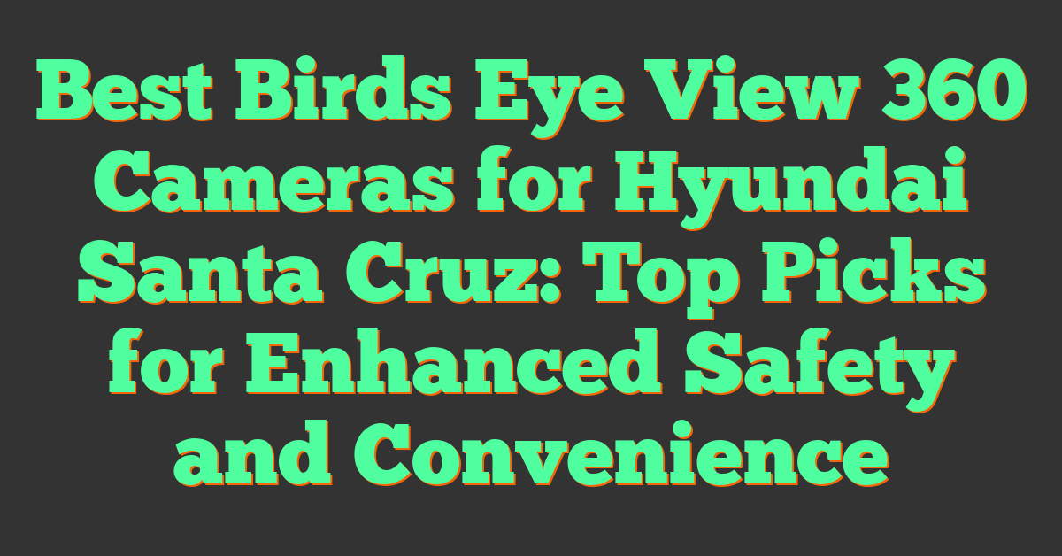 Best Birds Eye View 360 Cameras for Hyundai Santa Cruz: Top Picks for Enhanced Safety and Convenience