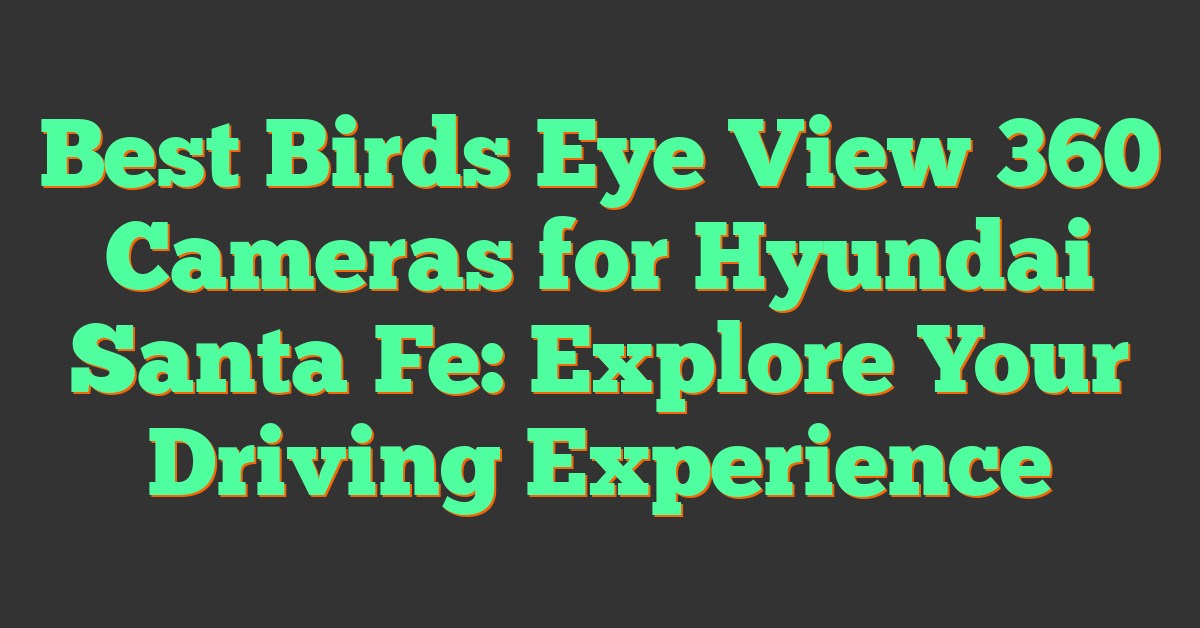 Best Birds Eye View 360 Cameras for Hyundai Santa Fe: Explore Your Driving Experience