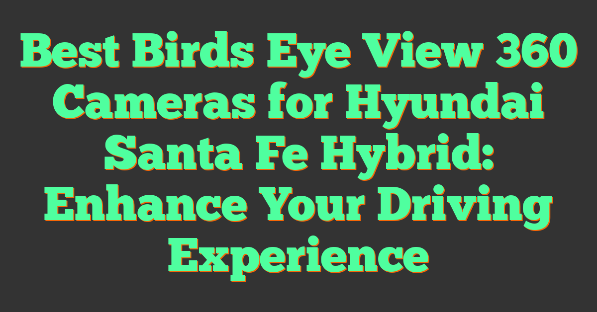 Best Birds Eye View 360 Cameras for Hyundai Santa Fe Hybrid: Enhance Your Driving Experience