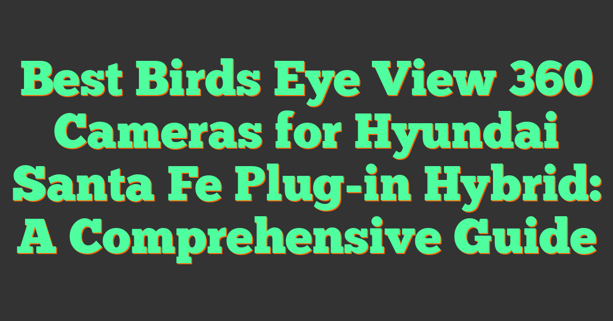 Best Birds Eye View 360 Cameras for Hyundai Santa Fe Plug-in Hybrid: A Comprehensive Guide