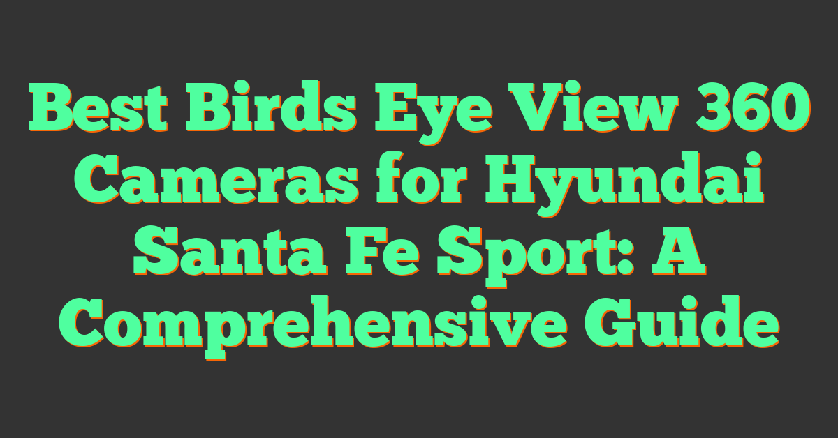 Best Birds Eye View 360 Cameras for Hyundai Santa Fe Sport: A Comprehensive Guide