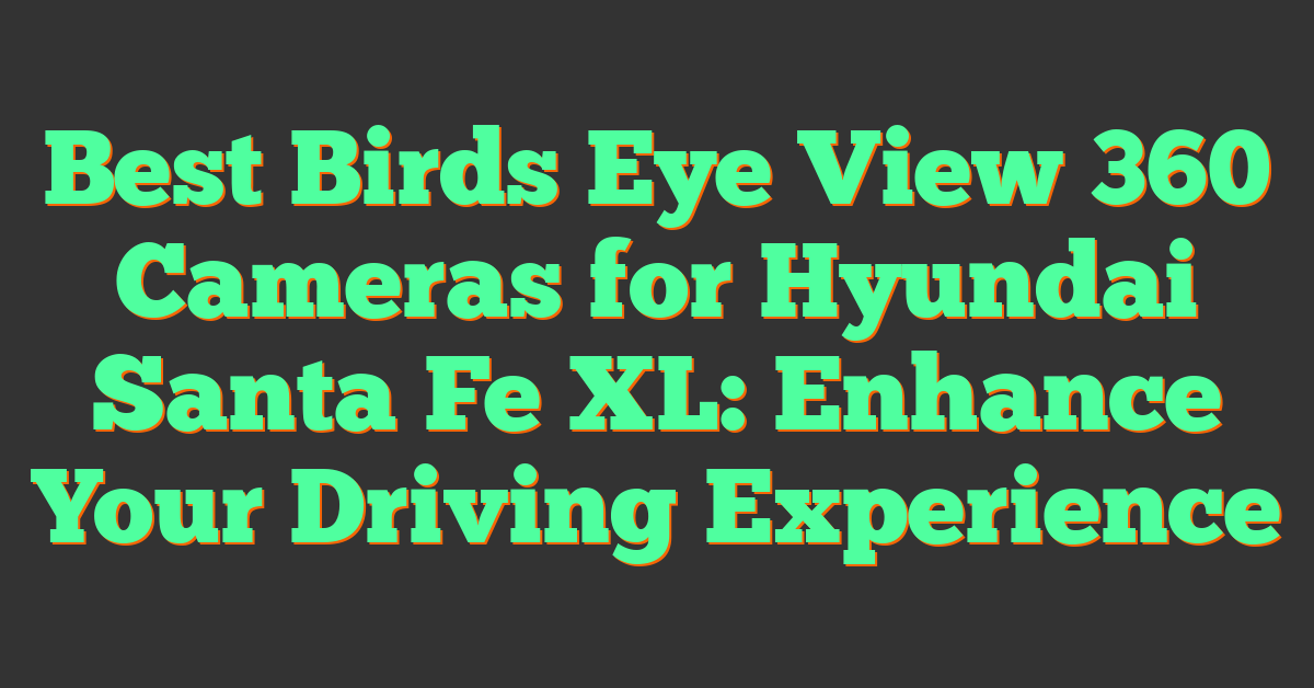 Best Birds Eye View 360 Cameras for Hyundai Santa Fe XL: Enhance Your Driving Experience