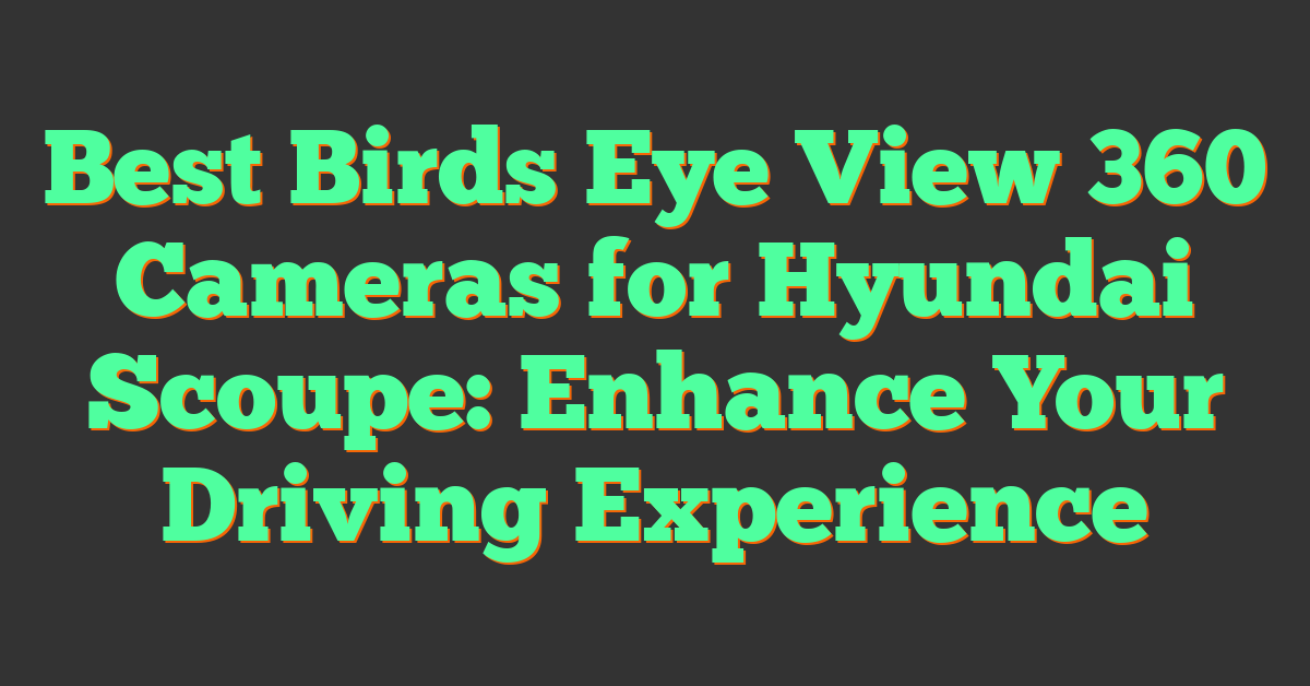 Best Birds Eye View 360 Cameras for Hyundai Scoupe: Enhance Your Driving Experience