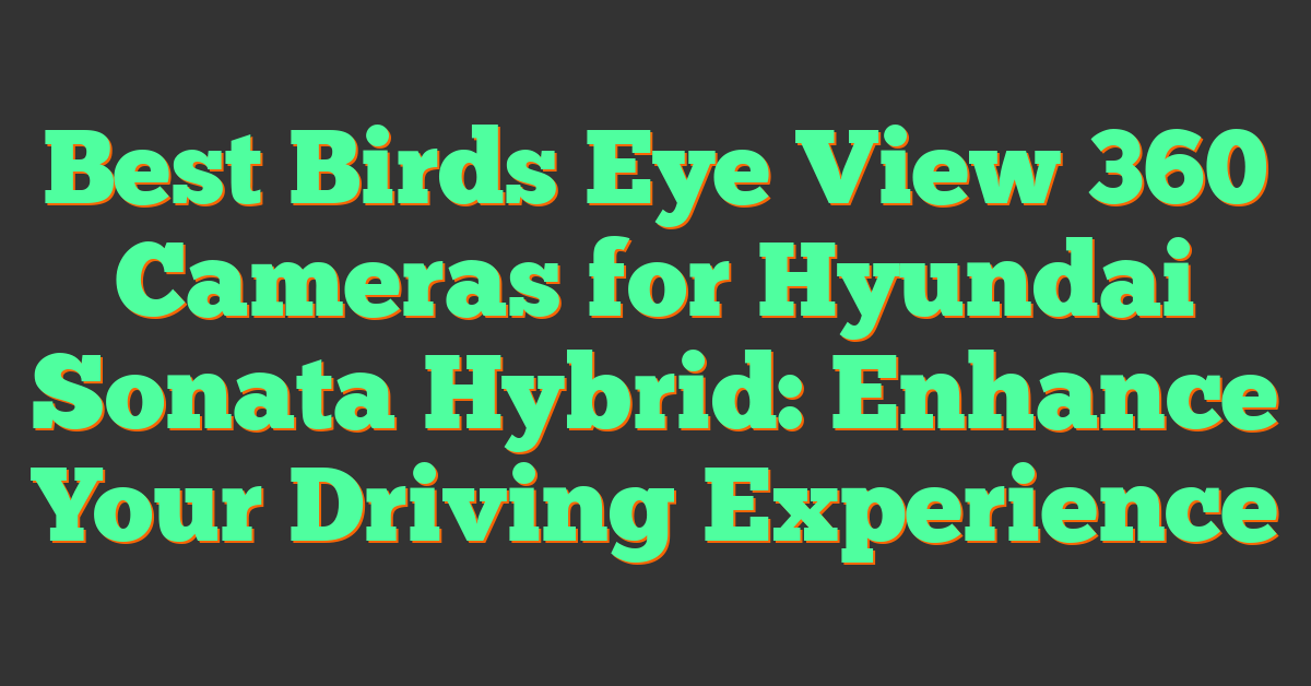 Best Birds Eye View 360 Cameras for Hyundai Sonata Hybrid: Enhance Your Driving Experience