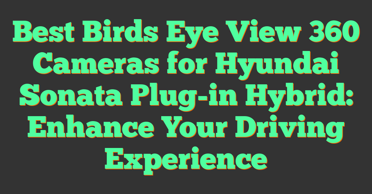 Best Birds Eye View 360 Cameras for Hyundai Sonata Plug-in Hybrid: Enhance Your Driving Experience