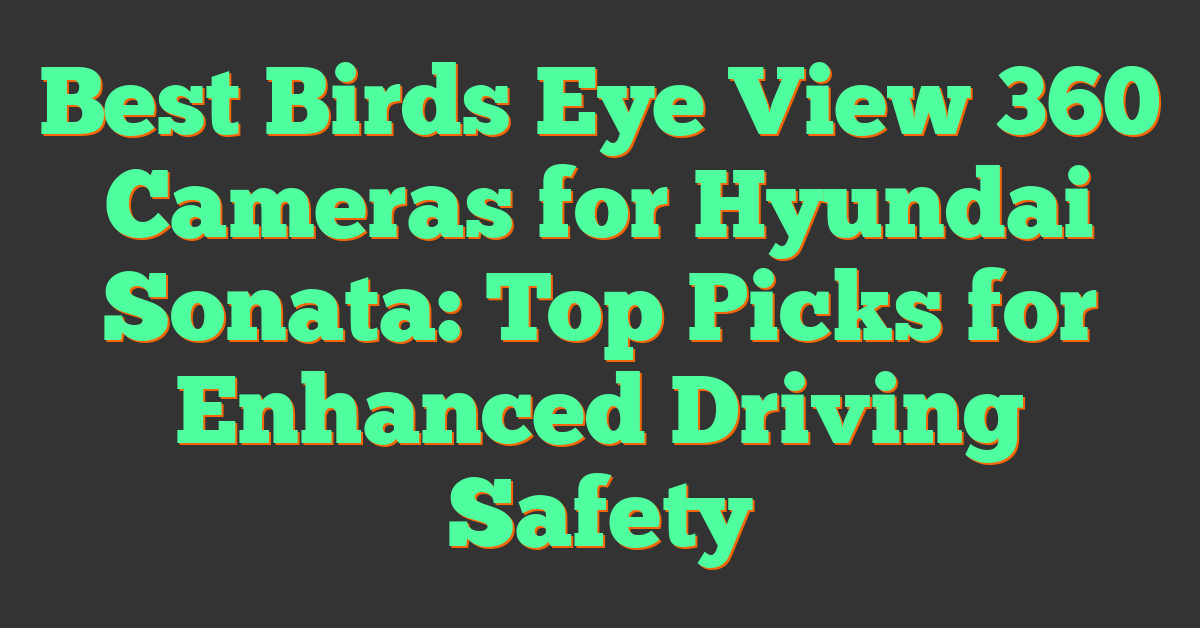 Best Birds Eye View 360 Cameras for Hyundai Sonata: Top Picks for Enhanced Driving Safety