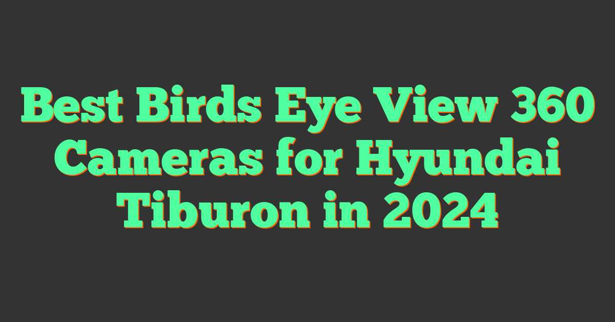 Best Birds Eye View 360 Cameras for Hyundai Tiburon in 2024