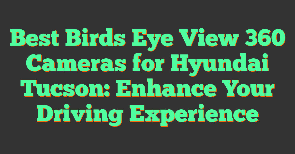 Best Birds Eye View 360 Cameras for Hyundai Tucson: Enhance Your Driving Experience