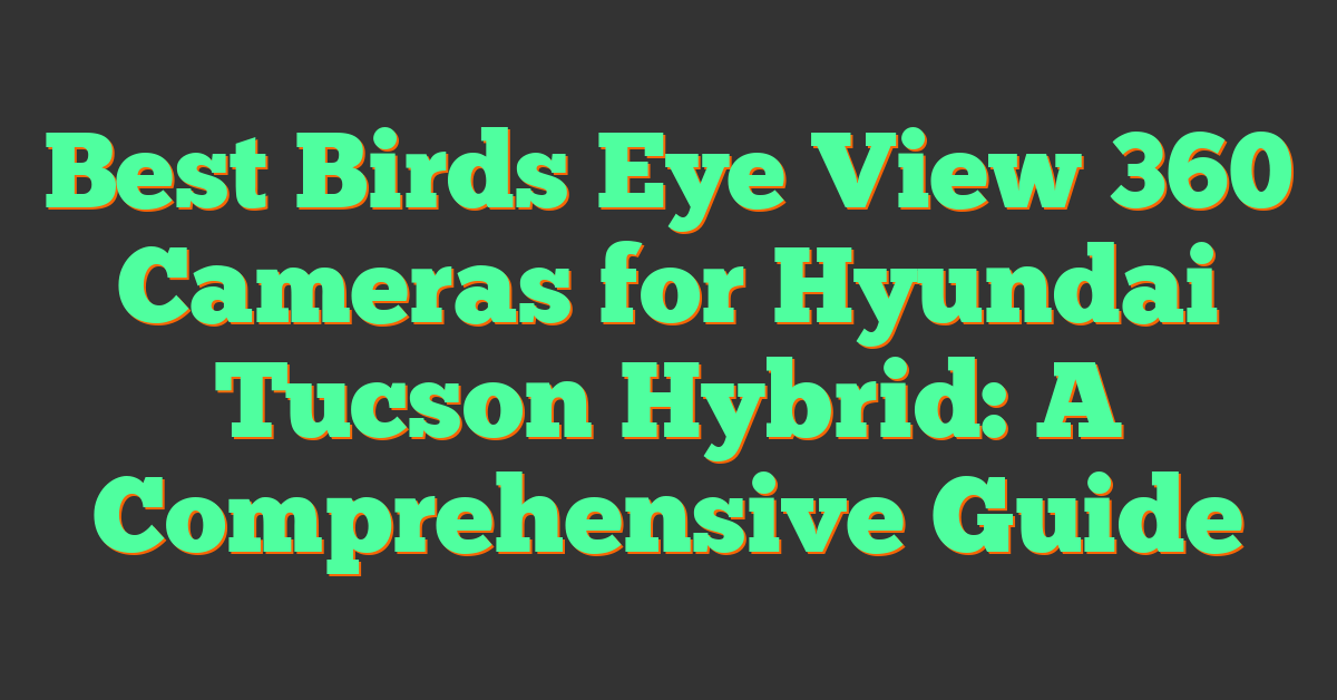 Best Birds Eye View 360 Cameras for Hyundai Tucson Hybrid: A Comprehensive Guide