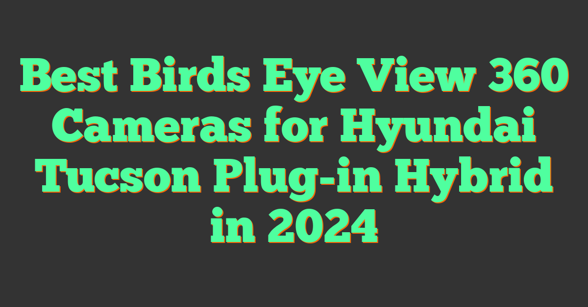 Best Birds Eye View 360 Cameras for Hyundai Tucson Plug-in Hybrid in 2024