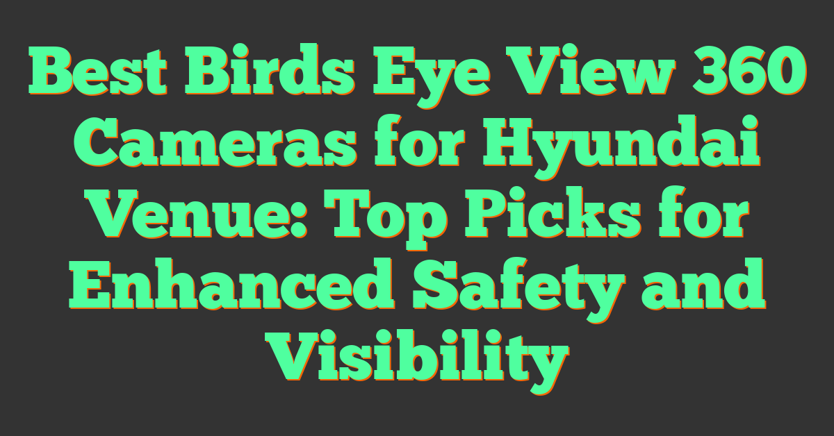 Best Birds Eye View 360 Cameras for Hyundai Venue: Top Picks for Enhanced Safety and Visibility