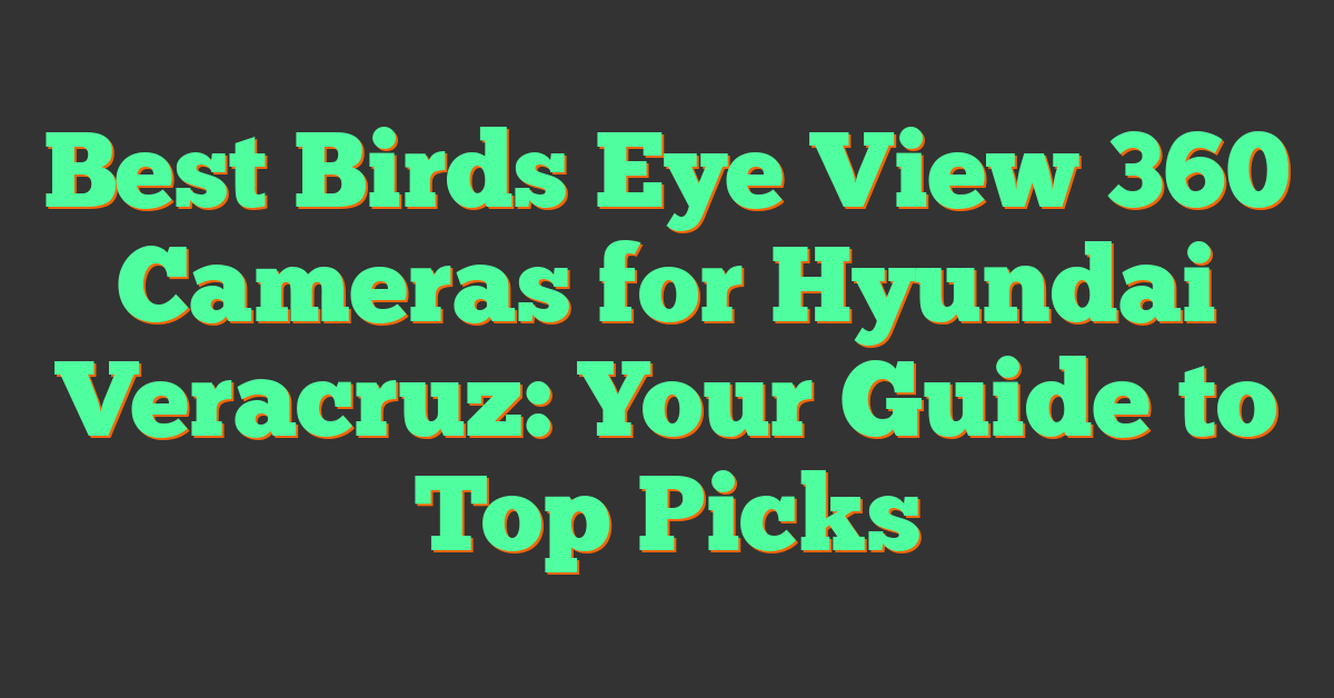 Best Birds Eye View 360 Cameras for Hyundai Veracruz: Your Guide to Top Picks