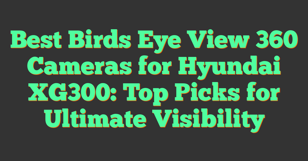 Best Birds Eye View 360 Cameras for Hyundai XG300: Top Picks for Ultimate Visibility