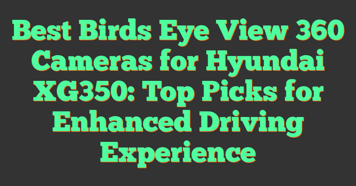 Best Birds Eye View 360 Cameras for Hyundai XG350: Top Picks for Enhanced Driving Experience