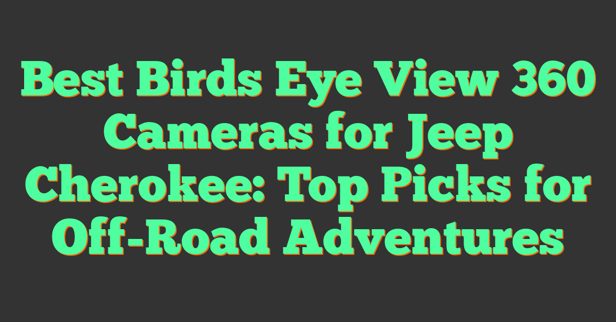 Best Birds Eye View 360 Cameras for Jeep Cherokee: Top Picks for Off-Road Adventures