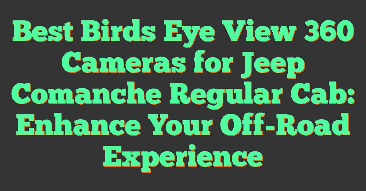 Best Birds Eye View 360 Cameras for Jeep Comanche Regular Cab: Enhance Your Off-Road Experience