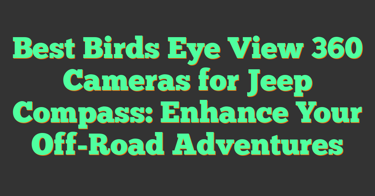 Best Birds Eye View 360 Cameras for Jeep Compass: Enhance Your Off-Road Adventures