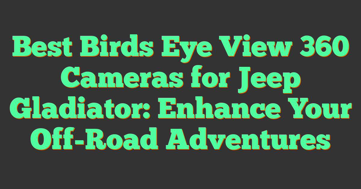 Best Birds Eye View 360 Cameras for Jeep Gladiator: Enhance Your Off-Road Adventures