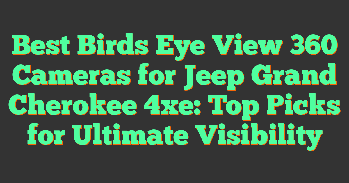 Best Birds Eye View 360 Cameras for Jeep Grand Cherokee 4xe: Top Picks for Ultimate Visibility