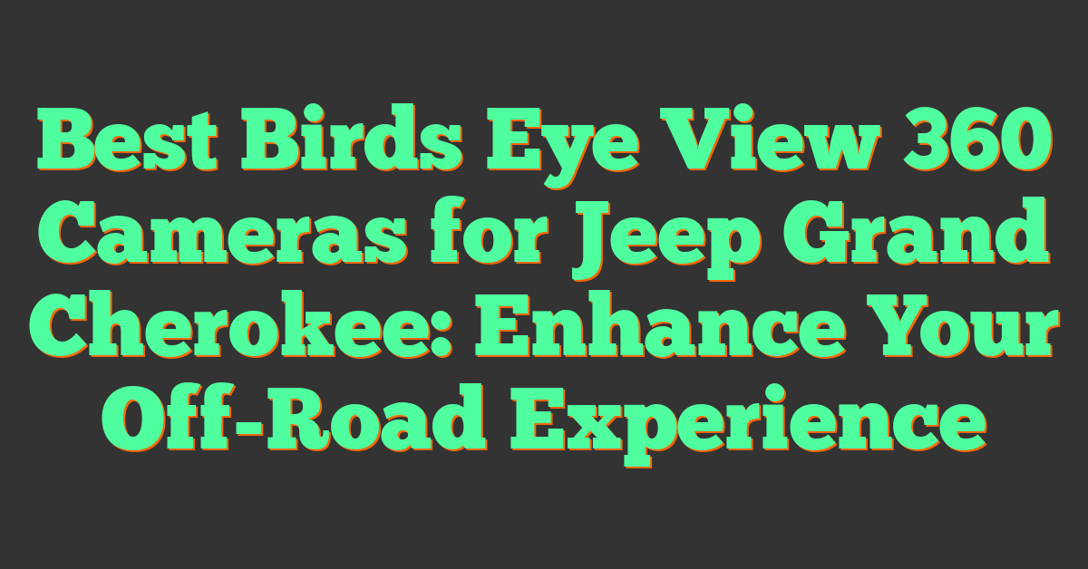 Best Birds Eye View 360 Cameras for Jeep Grand Cherokee: Enhance Your Off-Road Experience