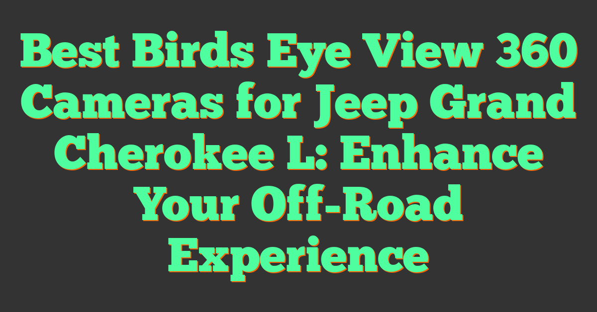 Best Birds Eye View 360 Cameras for Jeep Grand Cherokee L: Enhance Your Off-Road Experience