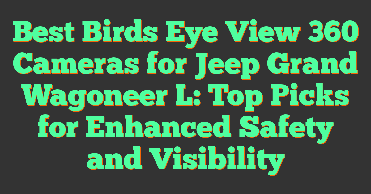 Best Birds Eye View 360 Cameras for Jeep Grand Wagoneer L: Top Picks for Enhanced Safety and Visibility