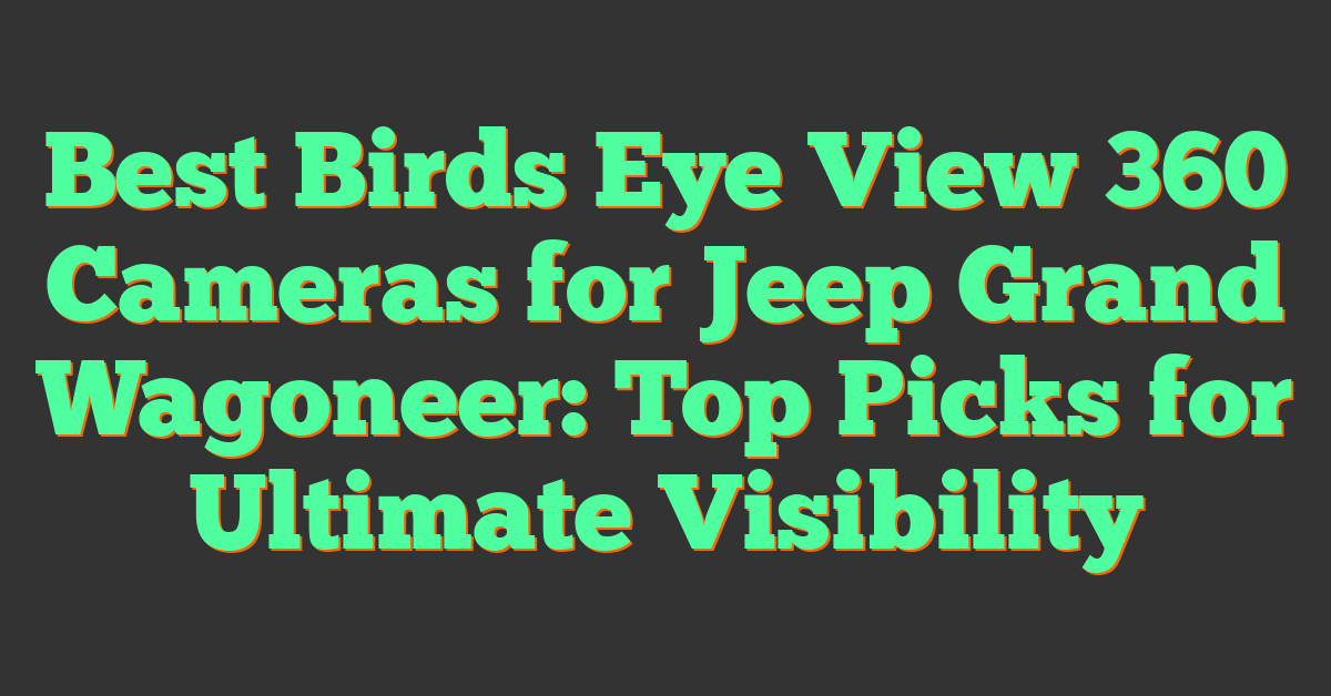 Best Birds Eye View 360 Cameras for Jeep Grand Wagoneer: Top Picks for Ultimate Visibility