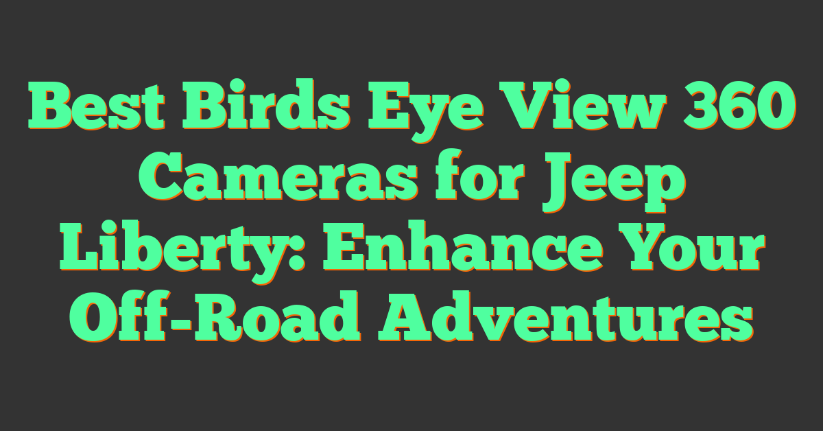 Best Birds Eye View 360 Cameras for Jeep Liberty: Enhance Your Off-Road Adventures