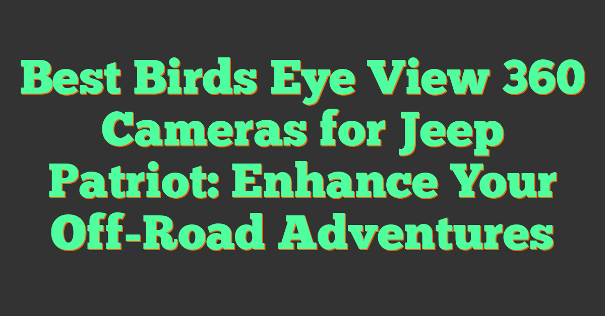 Best Birds Eye View 360 Cameras for Jeep Patriot: Enhance Your Off-Road Adventures