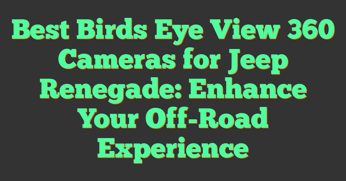 Best Birds Eye View 360 Cameras for Jeep Renegade: Enhance Your Off-Road Experience