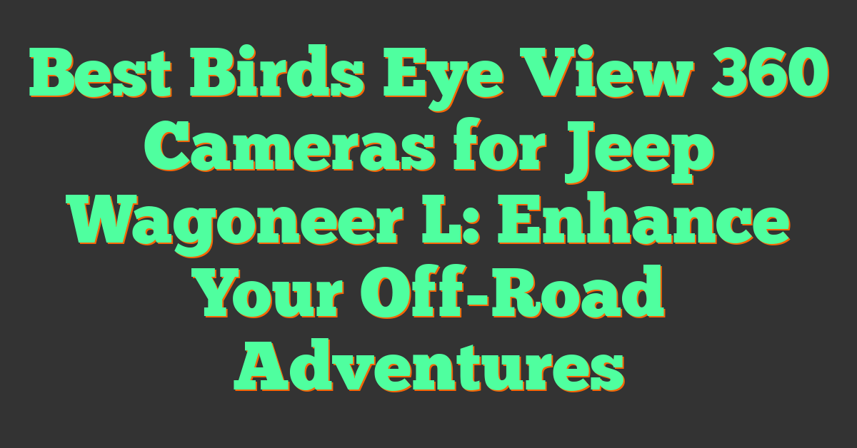 Best Birds Eye View 360 Cameras for Jeep Wagoneer L: Enhance Your Off-Road Adventures