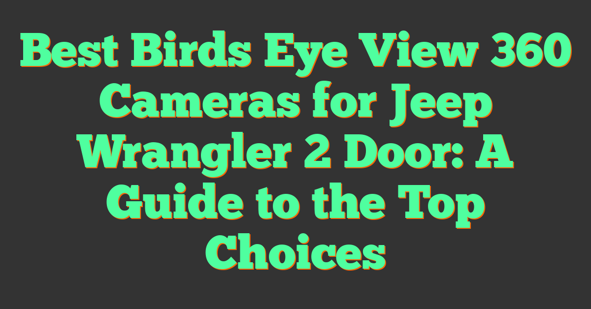 Best Birds Eye View 360 Cameras for Jeep Wrangler 2 Door: A Guide to the Top Choices