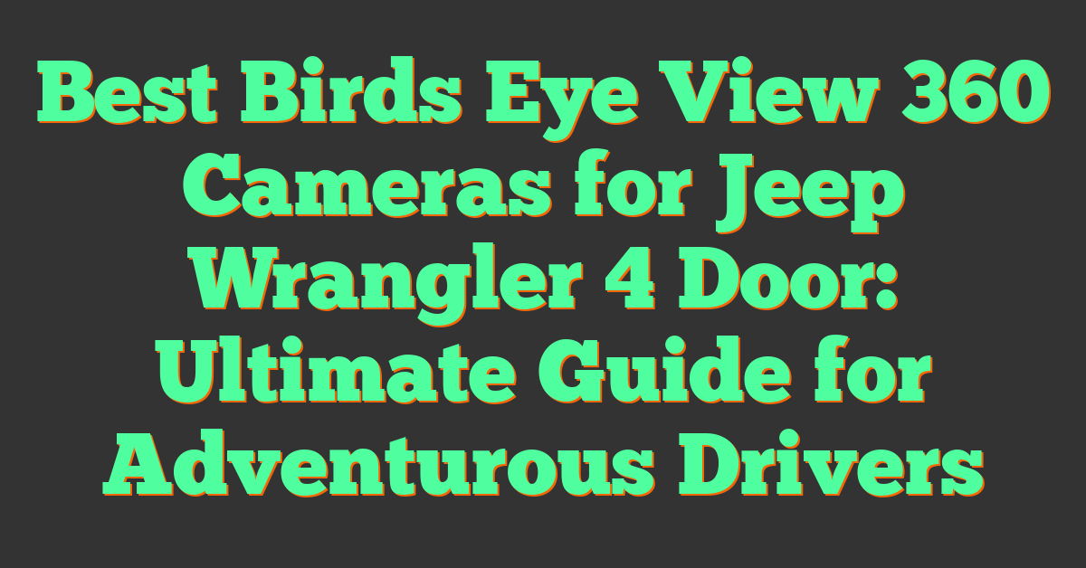 Best Birds Eye View 360 Cameras for Jeep Wrangler 4 Door: Ultimate Guide for Adventurous Drivers