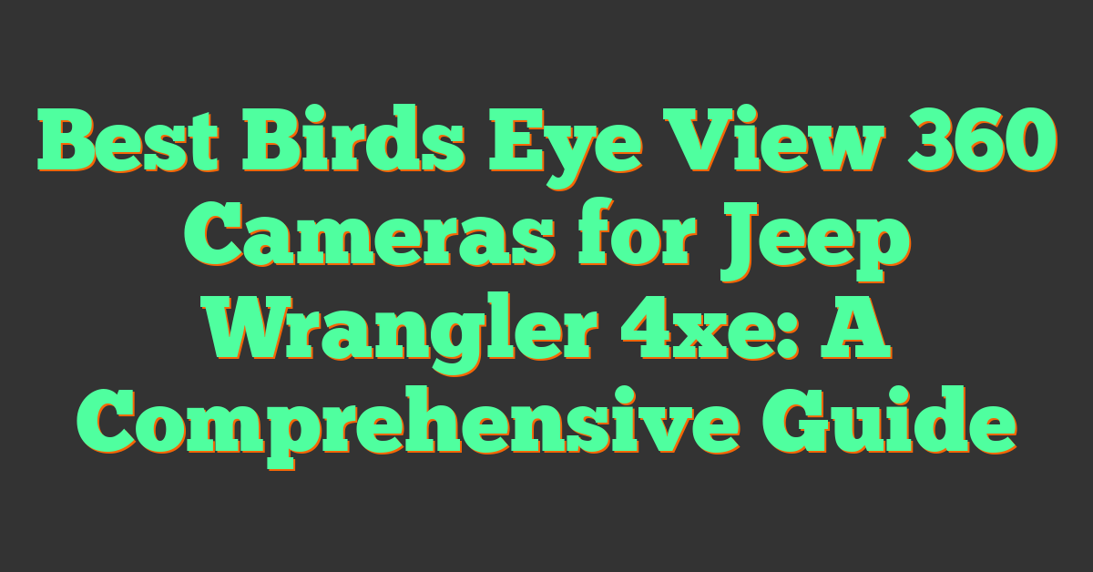 Best Birds Eye View 360 Cameras for Jeep Wrangler 4xe: A Comprehensive Guide