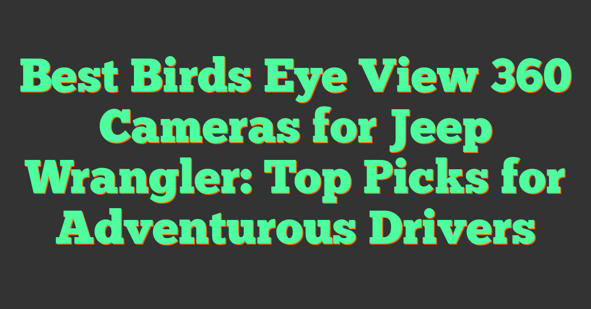 Best Birds Eye View 360 Cameras for Jeep Wrangler: Top Picks for Adventurous Drivers