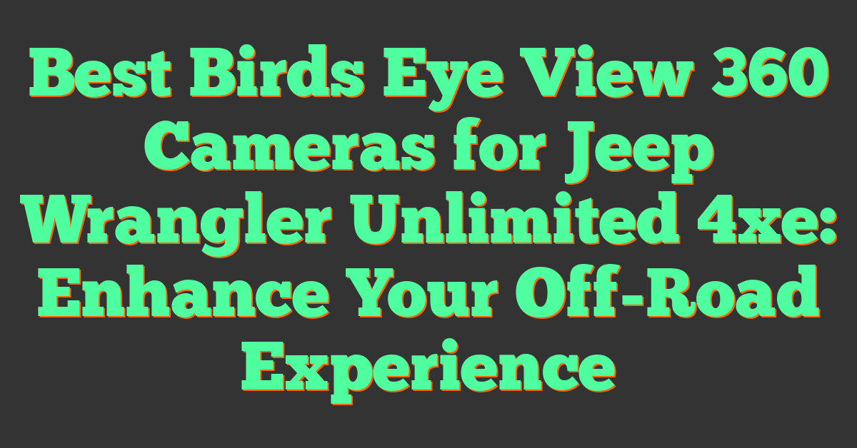 Best Birds Eye View 360 Cameras for Jeep Wrangler Unlimited 4xe: Enhance Your Off-Road Experience