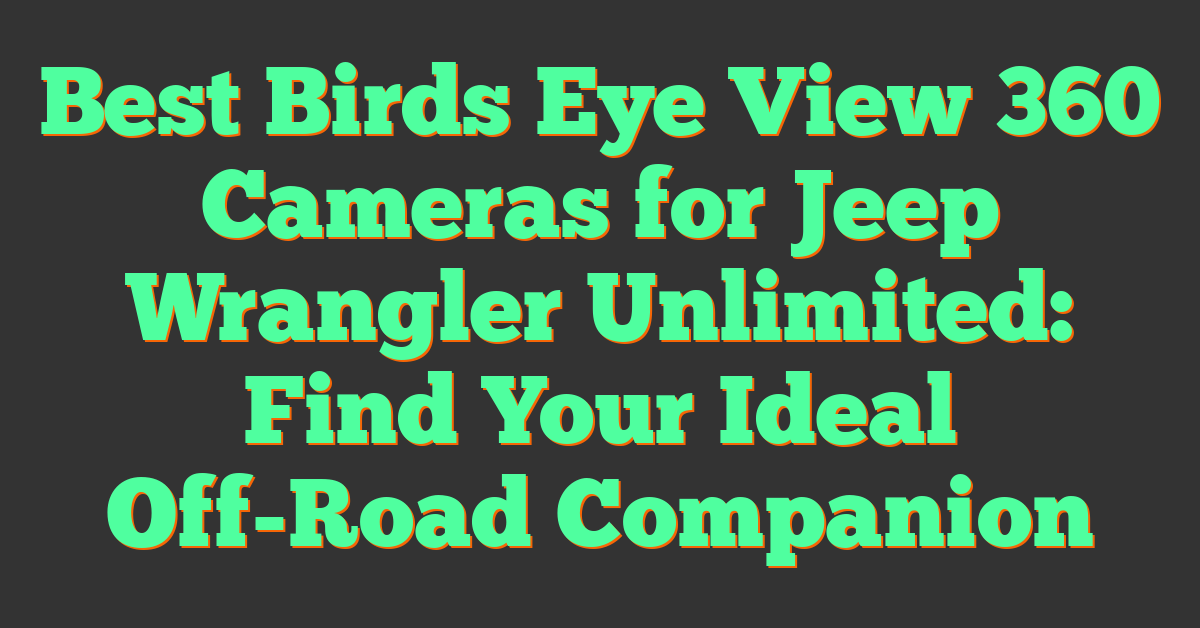 Best Birds Eye View 360 Cameras for Jeep Wrangler Unlimited: Find Your Ideal Off-Road Companion