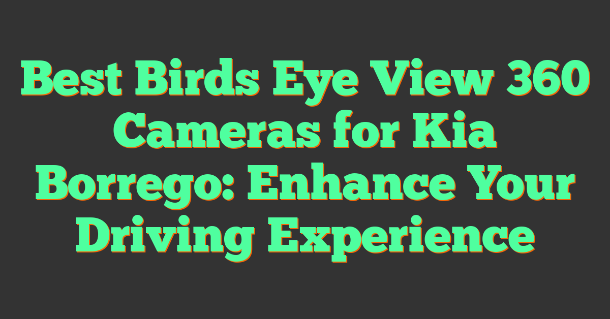 Best Birds Eye View 360 Cameras for Kia Borrego: Enhance Your Driving Experience