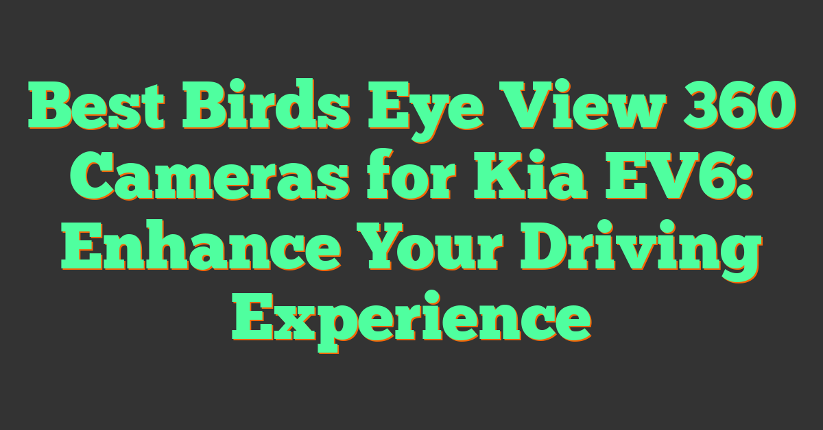 Best Birds Eye View 360 Cameras for Kia EV6: Enhance Your Driving Experience