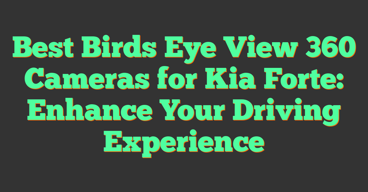 Best Birds Eye View 360 Cameras for Kia Forte: Enhance Your Driving Experience