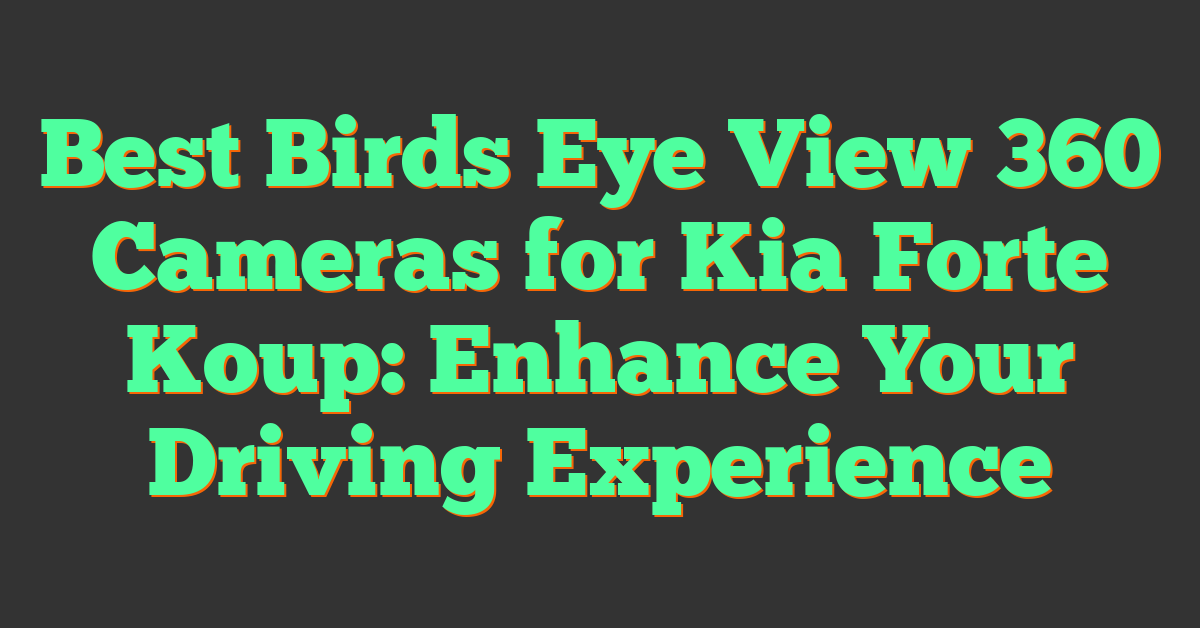 Best Birds Eye View 360 Cameras for Kia Forte Koup: Enhance Your Driving Experience