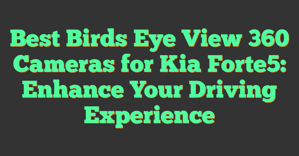 Best Birds Eye View 360 Cameras for Kia Forte5: Enhance Your Driving Experience