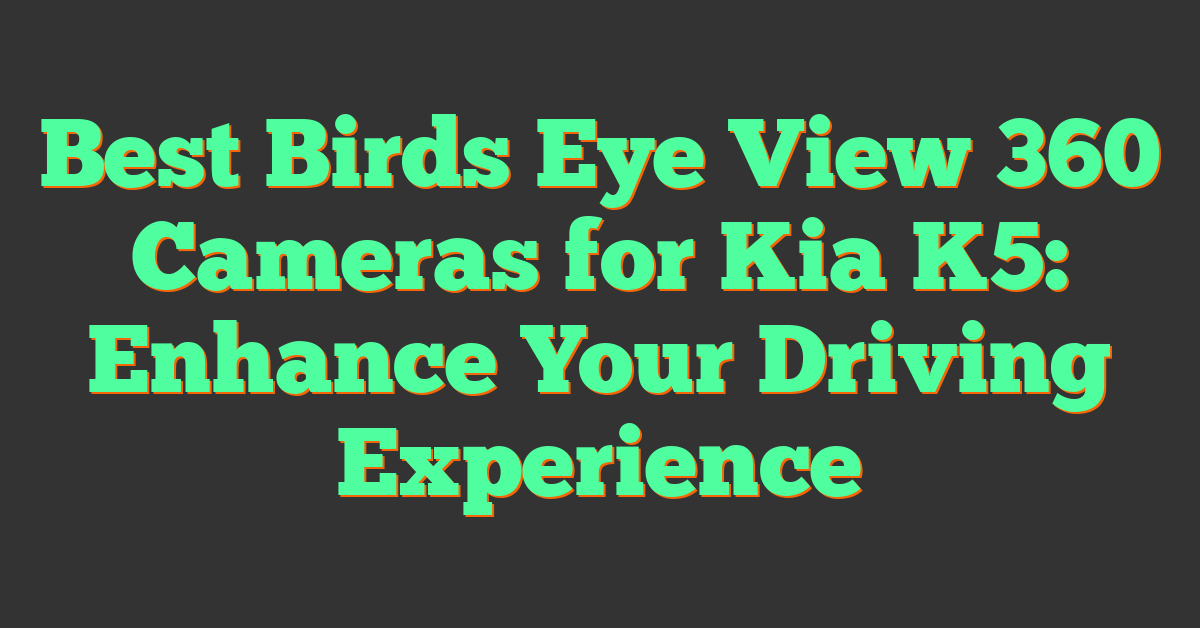 Best Birds Eye View 360 Cameras for Kia K5: Enhance Your Driving Experience